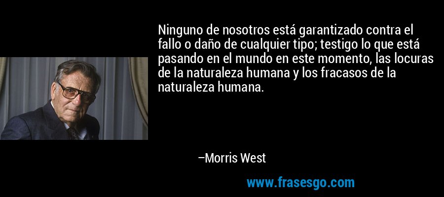Ninguno de nosotros está garantizado contra el fallo o daño de cualquier tipo; testigo lo que está pasando en el mundo en este momento, las locuras de la naturaleza humana y los fracasos de la naturaleza humana. – Morris West