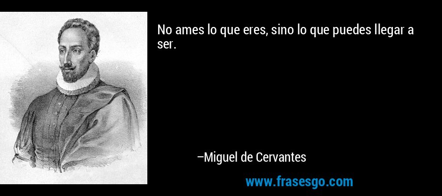 No ames lo que eres, sino lo que puedes llegar a ser. – Miguel de Cervantes