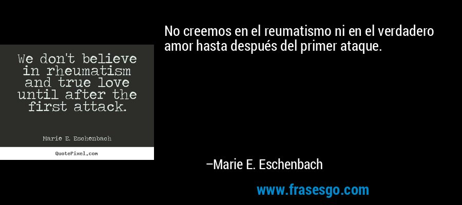 No creemos en el reumatismo ni en el verdadero amor hasta después del primer ataque. – Marie E. Eschenbach