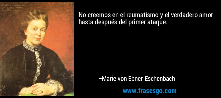 No creemos en el reumatismo y el verdadero amor hasta después del primer ataque. – Marie von Ebner-Eschenbach