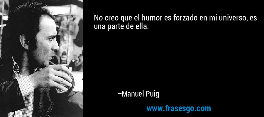 No creo que el humor es forzado en mi universo, es una parte de ella. – Manuel Puig