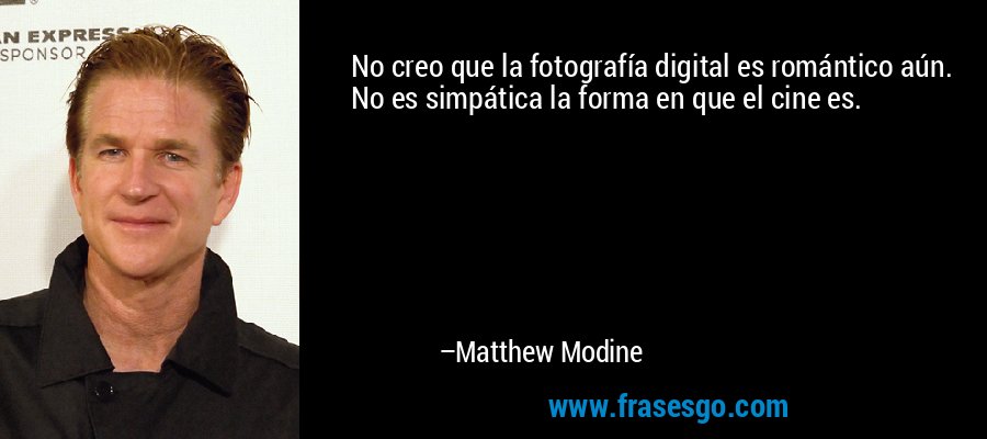 No creo que la fotografía digital es romántico aún. No es simpática la forma en que el cine es. – Matthew Modine