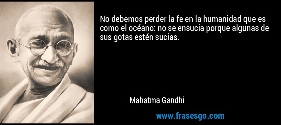 No debemos perder la fe en la humanidad que es como el océano: no se ensucia porque algunas de sus gotas estén sucias. – Mahatma Gandhi