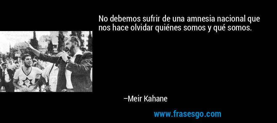 No debemos sufrir de una amnesia nacional que nos hace olvidar quiénes somos y qué somos. – Meir Kahane