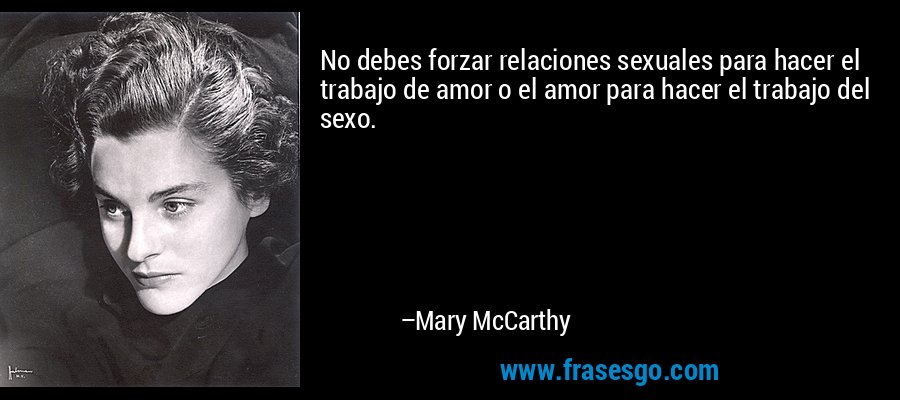 No debes forzar relaciones sexuales para hacer el trabajo de amor o el amor para hacer el trabajo del sexo. – Mary McCarthy