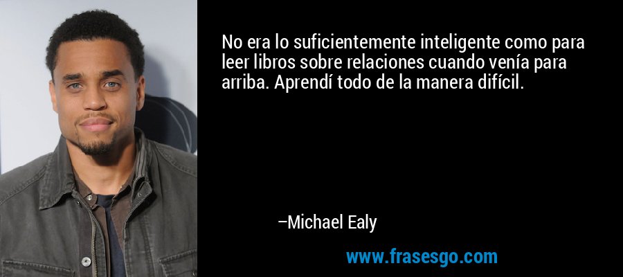 No era lo suficientemente inteligente como para leer libros sobre relaciones cuando venía para arriba. Aprendí todo de la manera difícil. – Michael Ealy
