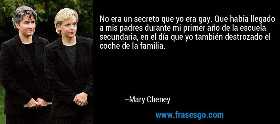 No era un secreto que yo era gay. Que había llegado a mis padres durante mi primer año de la escuela secundaria, en el día que yo también destrozado el coche de la familia. – Mary Cheney