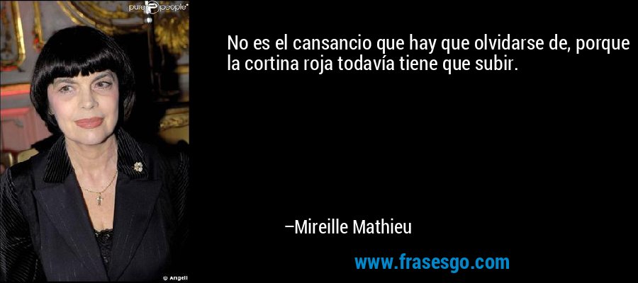 No es el cansancio que hay que olvidarse de, porque la cortina roja todavía tiene que subir. – Mireille Mathieu