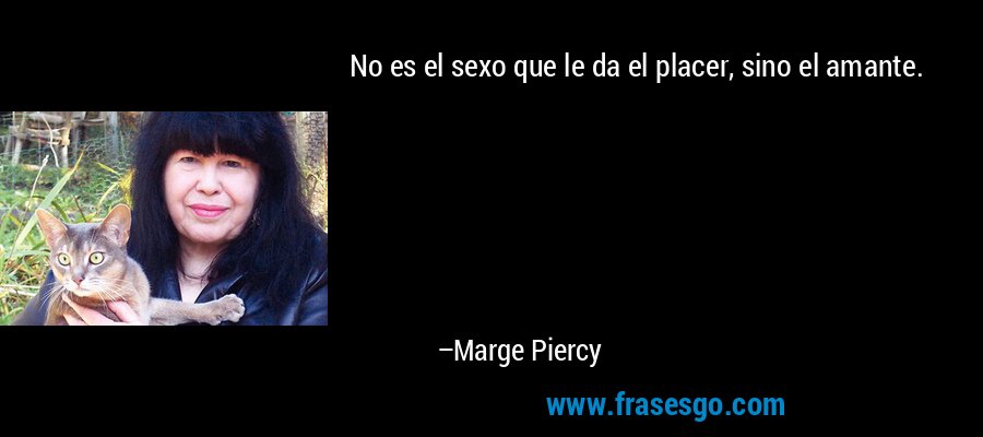 No es el sexo que le da el placer, sino el amante. – Marge Piercy
