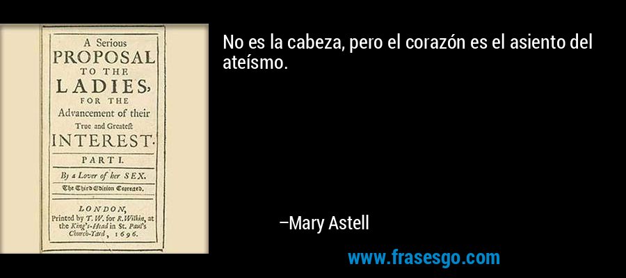 No es la cabeza, pero el corazón es el asiento del ateísmo. – Mary Astell