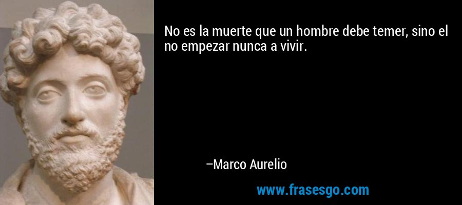 No es la muerte que un hombre debe temer, sino el no empezar nunca a vivir. – Marco Aurelio