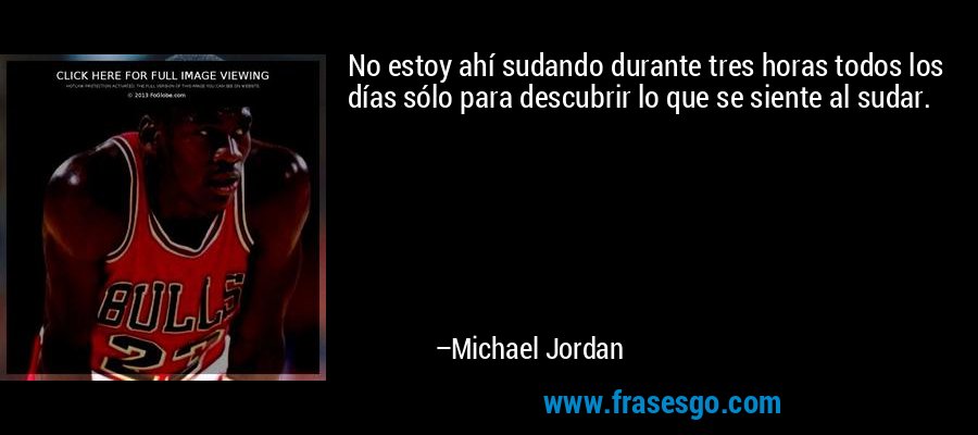 No estoy ahí sudando durante tres horas todos los días sólo para descubrir lo que se siente al sudar. – Michael Jordan