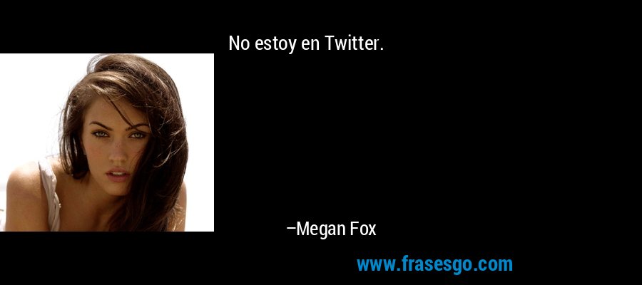 No estoy en Twitter. – Megan Fox
