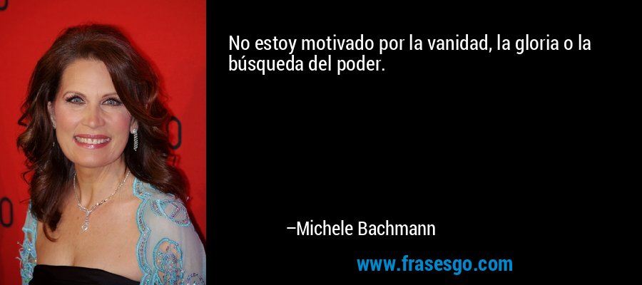No estoy motivado por la vanidad, la gloria o la búsqueda del poder. – Michele Bachmann
