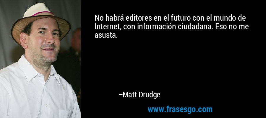 No habrá editores en el futuro con el mundo de Internet, con información ciudadana. Eso no me asusta. – Matt Drudge