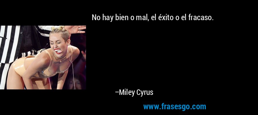 No hay bien o mal, el éxito o el fracaso. – Miley Cyrus