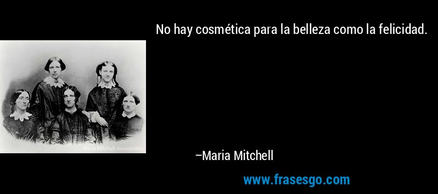 No hay cosmética para la belleza como la felicidad. – Maria Mitchell
