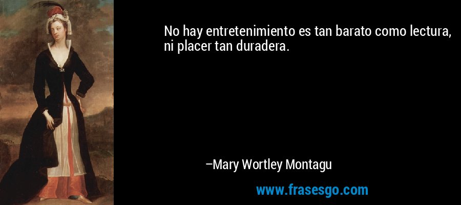 No hay entretenimiento es tan barato como lectura, ni placer tan duradera. – Mary Wortley Montagu