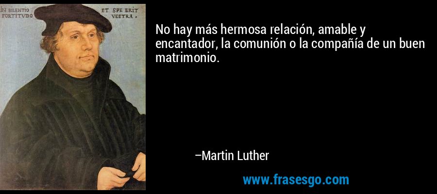 No hay más hermosa relación, amable y encantador, la comunión o la compañía de un buen matrimonio. – Martin Luther