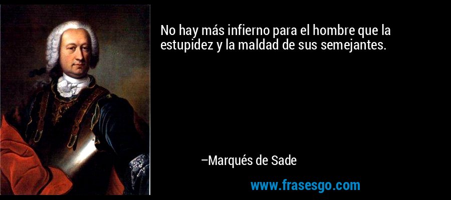 No hay más infierno para el hombre que la estupidez y la maldad de sus semejantes. – Marqués de Sade