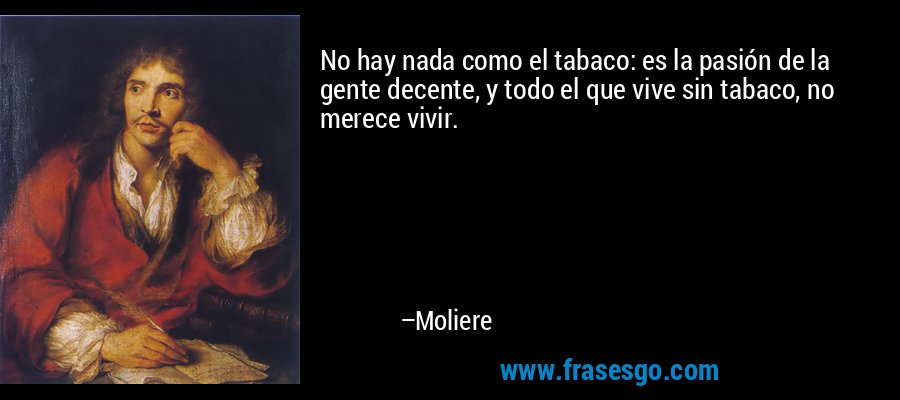 No hay nada como el tabaco: es la pasión de la gente decente, y todo el que vive sin tabaco, no merece vivir. – Moliere