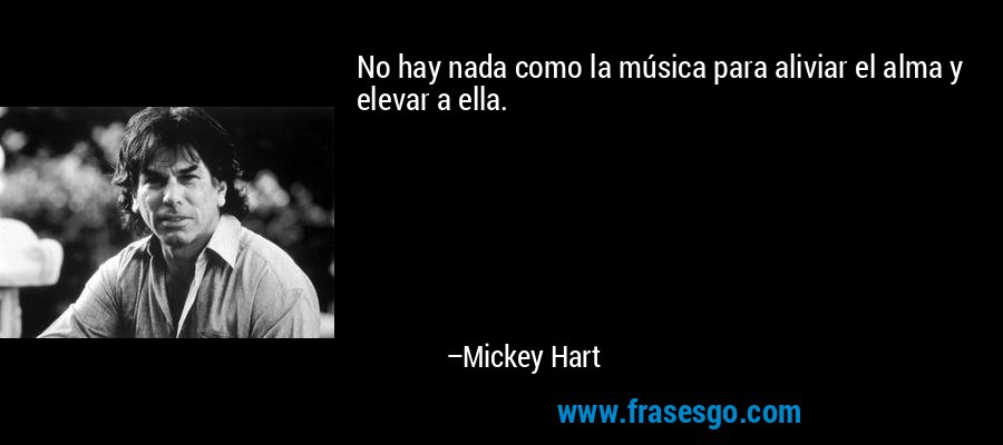 No hay nada como la música para aliviar el alma y elevar a ella. – Mickey Hart