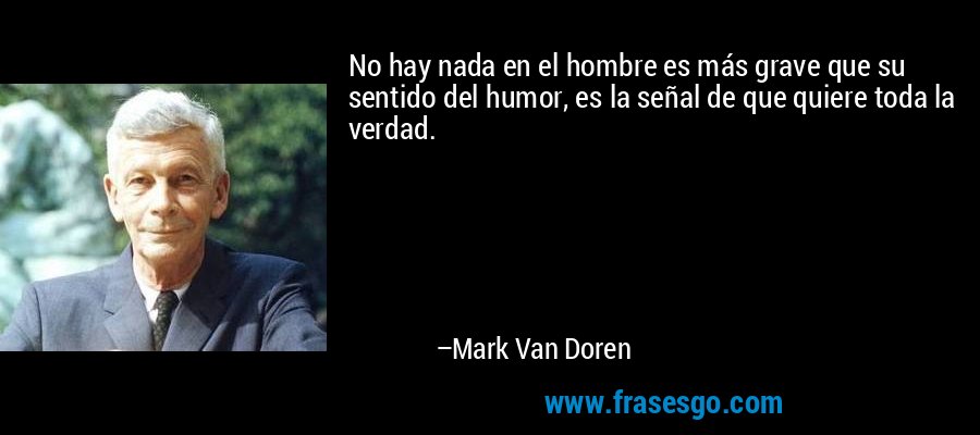 No hay nada en el hombre es más grave que su sentido del humor, es la señal de que quiere toda la verdad. – Mark Van Doren
