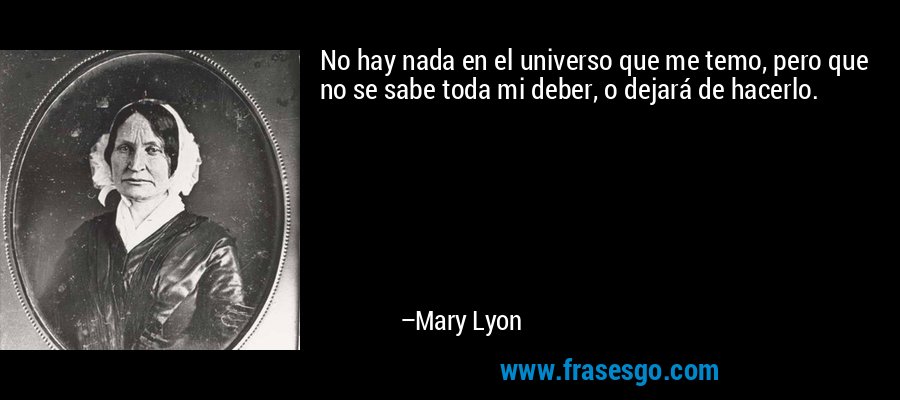 No hay nada en el universo que me temo, pero que no se sabe toda mi deber, o dejará de hacerlo. – Mary Lyon