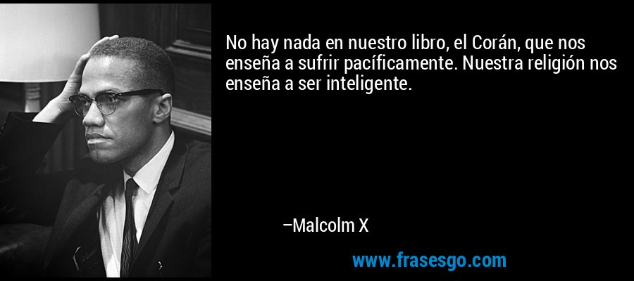 No hay nada en nuestro libro, el Corán, que nos enseña a sufrir pacíficamente. Nuestra religión nos enseña a ser inteligente. – Malcolm X