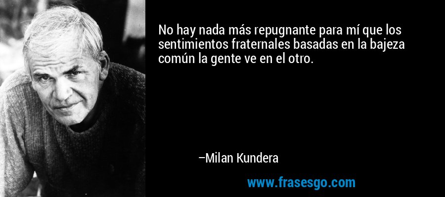 No hay nada más repugnante para mí que los sentimientos fraternales basadas en la bajeza común la gente ve en el otro. – Milan Kundera