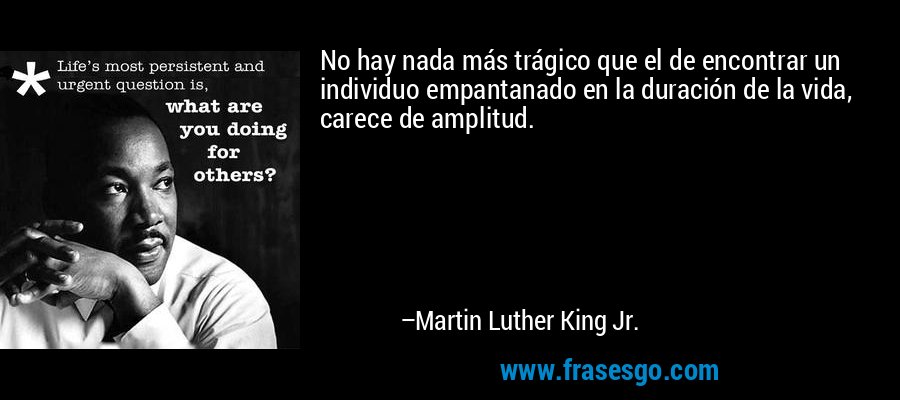 No hay nada más trágico que el de encontrar un individuo empantanado en la duración de la vida, carece de amplitud. – Martin Luther King Jr.