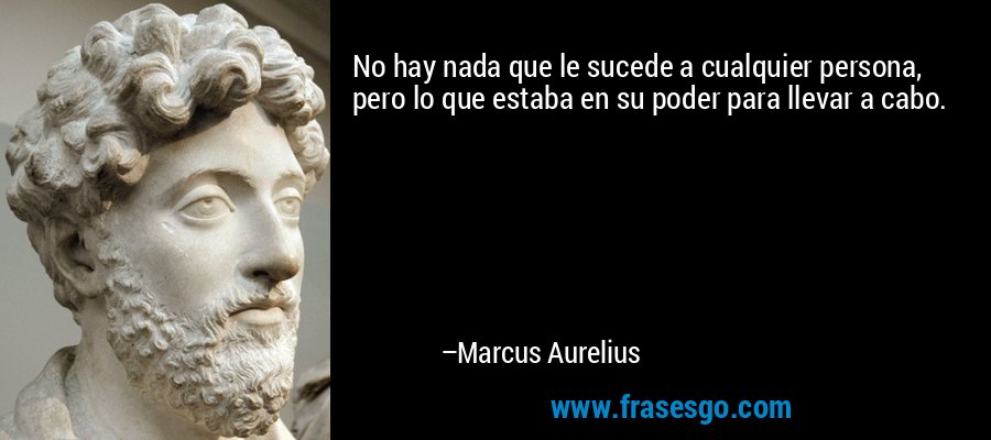 No hay nada que le sucede a cualquier persona, pero lo que estaba en su poder para llevar a cabo. – Marcus Aurelius
