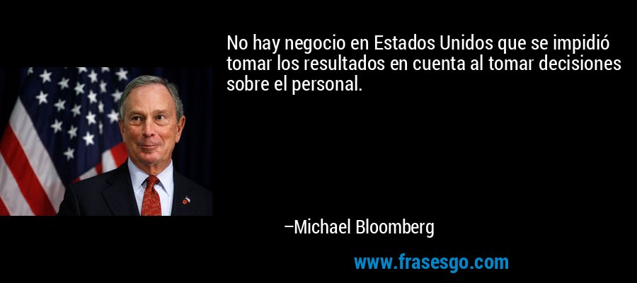 No hay negocio en Estados Unidos que se impidió tomar los resultados en cuenta al tomar decisiones sobre el personal. – Michael Bloomberg