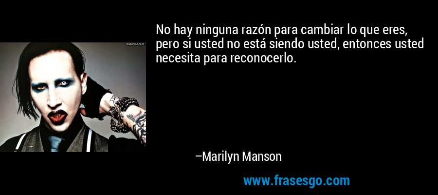 No hay ninguna razón para cambiar lo que eres, pero si usted no está siendo usted, entonces usted necesita para reconocerlo. – Marilyn Manson