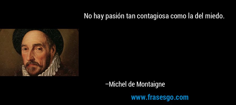 No hay pasión tan contagiosa como la del miedo. – Michel de Montaigne