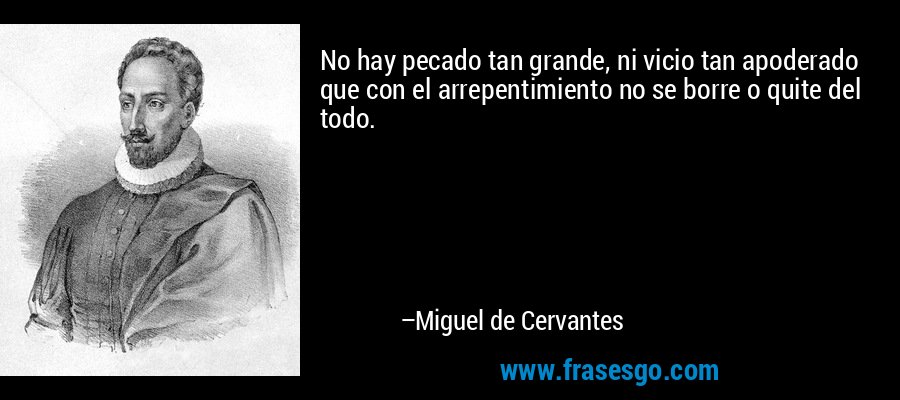 No hay pecado tan grande, ni vicio tan apoderado que con el arrepentimiento no se borre o quite del todo. – Miguel de Cervantes