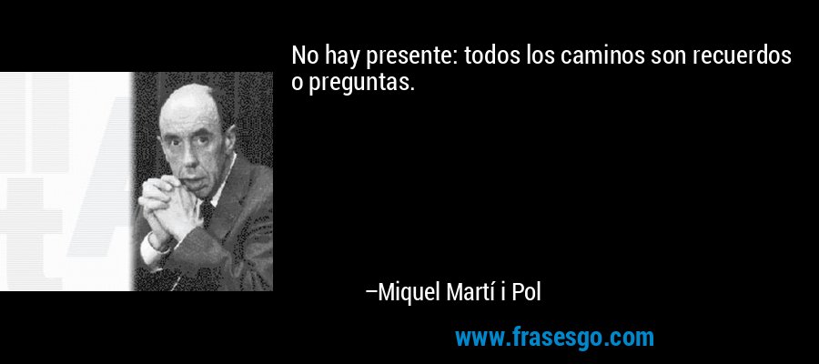 No hay presente: todos los caminos son recuerdos o preguntas. – Miquel Martí i Pol