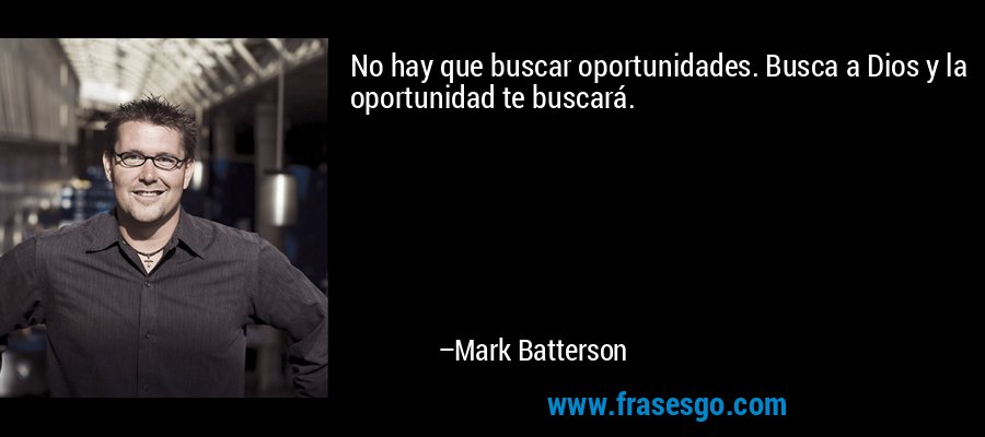 No hay que buscar oportunidades. Busca a Dios y la oportunidad te buscará. – Mark Batterson