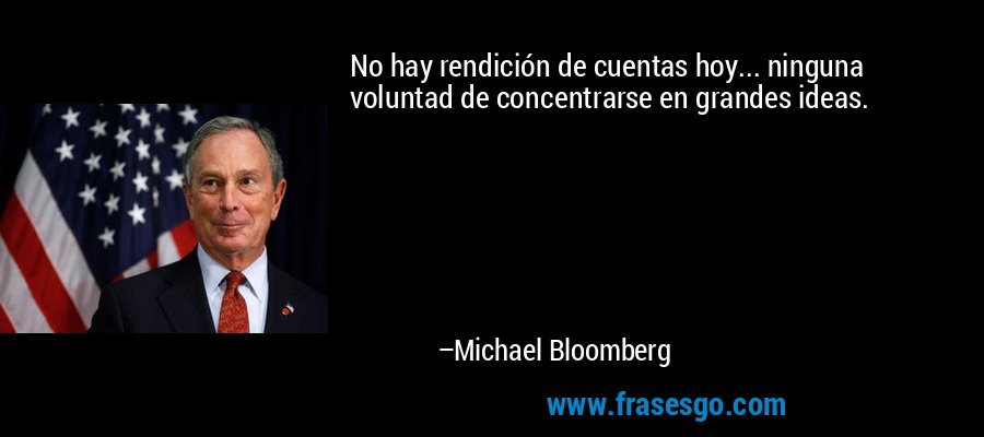 No hay rendición de cuentas hoy... ninguna voluntad de concentrarse en grandes ideas. – Michael Bloomberg