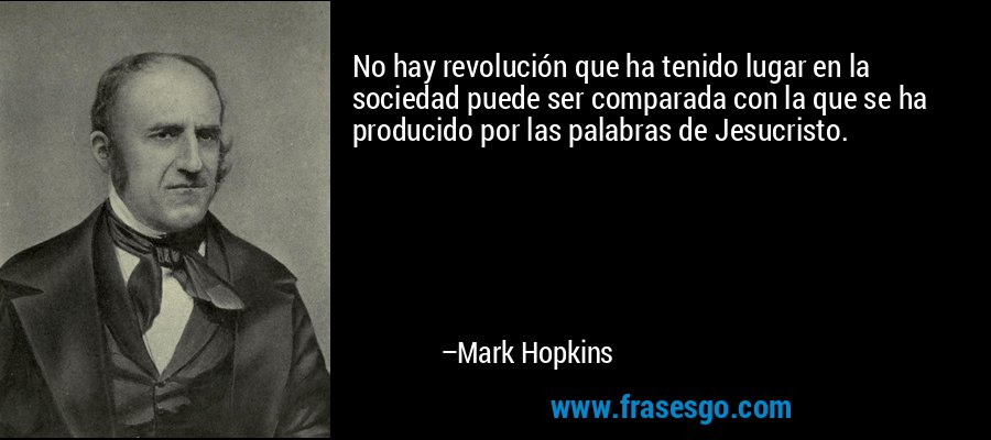 No hay revolución que ha tenido lugar en la sociedad puede ser comparada con la que se ha producido por las palabras de Jesucristo. – Mark Hopkins