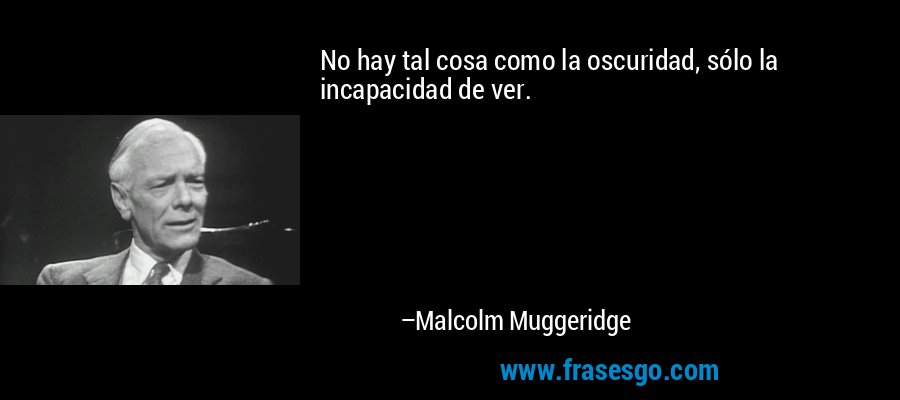 No hay tal cosa como la oscuridad, sólo la incapacidad de ver. – Malcolm Muggeridge