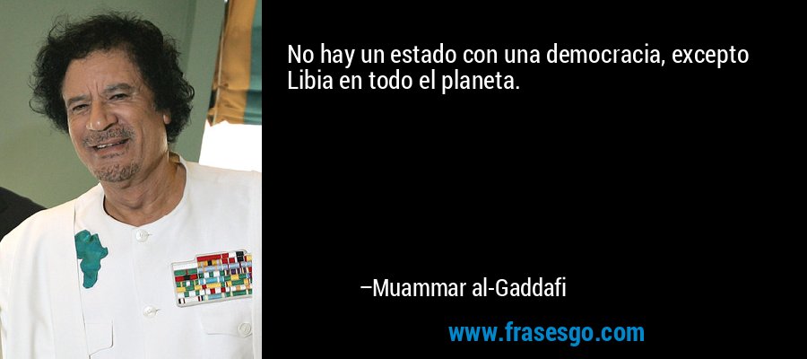 No hay un estado con una democracia, excepto Libia en todo el planeta. – Muammar al-Gaddafi
