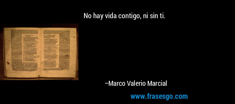No hay vida contigo, ni sin ti. – Marco Valerio Marcial