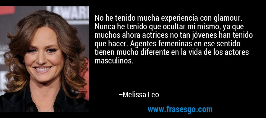 No he tenido mucha experiencia con glamour. Nunca he tenido que ocultar mi mismo, ya que muchos ahora actrices no tan jóvenes han tenido que hacer. Agentes femeninas en ese sentido tienen mucho diferente en la vida de los actores masculinos. – Melissa Leo
