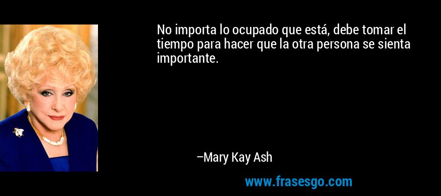 No importa lo ocupado que está, debe tomar el tiempo para hacer que la otra persona se sienta importante. – Mary Kay Ash