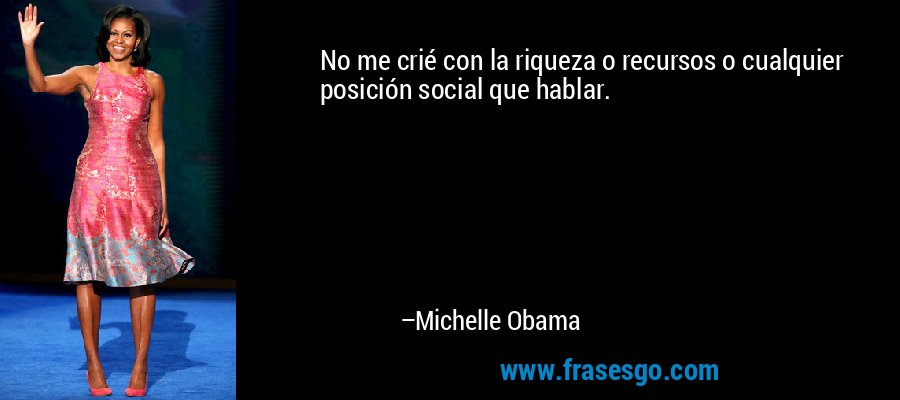 No me crié con la riqueza o recursos o cualquier posición social que hablar. – Michelle Obama