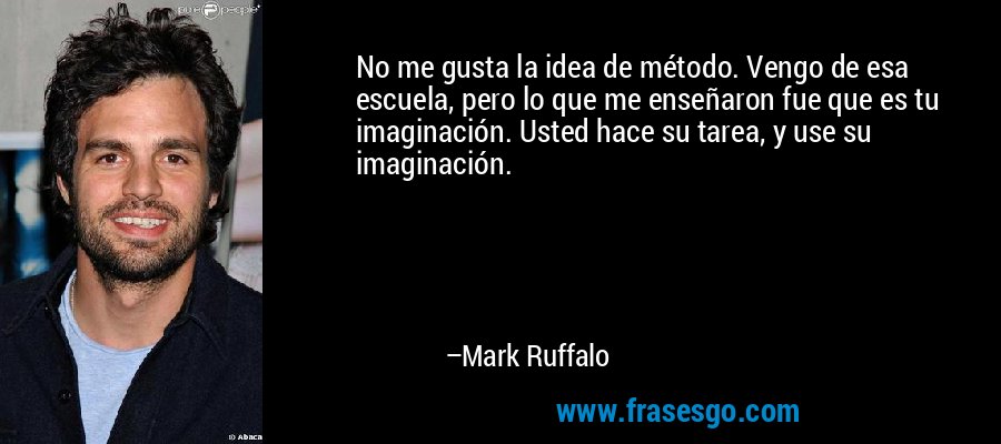 No me gusta la idea de método. Vengo de esa escuela, pero lo que me enseñaron fue que es tu imaginación. Usted hace su tarea, y use su imaginación. – Mark Ruffalo