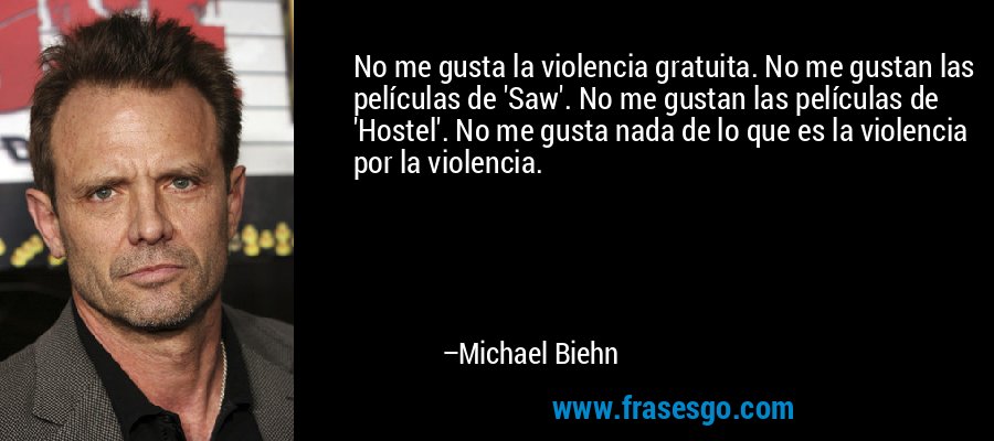 No me gusta la violencia gratuita. No me gustan las películas de 'Saw'. No me gustan las películas de 'Hostel'. No me gusta nada de lo que es la violencia por la violencia. – Michael Biehn