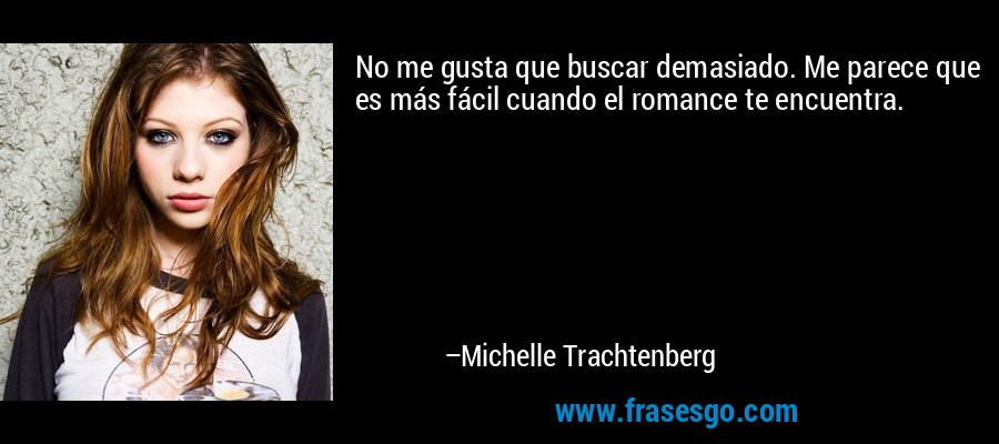 No me gusta que buscar demasiado. Me parece que es más fácil cuando el romance te encuentra. – Michelle Trachtenberg