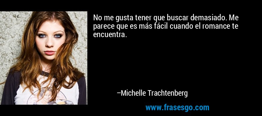 No me gusta tener que buscar demasiado. Me parece que es más fácil cuando el romance te encuentra. – Michelle Trachtenberg